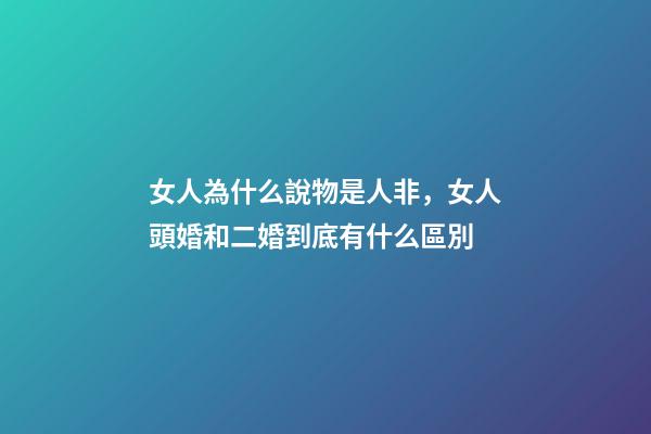 女人為什么說物是人非，女人頭婚和二婚到底有什么區別-第1張-觀點-玄機派