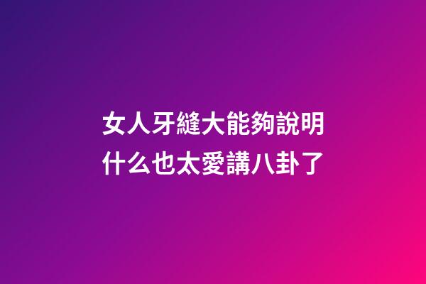 女人牙縫大能夠說明什么?也太愛講八卦了