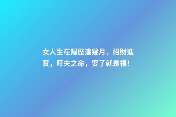 女人生在陽歷這幾月，招財進寶，旺夫之命，娶了就是福！