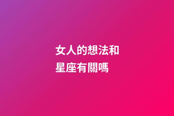 女人的想法和星座有關嗎-第1張-星座運勢-玄機派