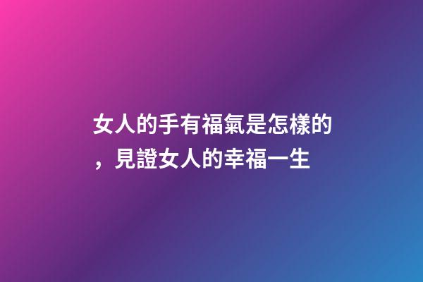 女人的手有福氣是怎樣的，見證女人的幸福一生-第1張-觀點-玄機派