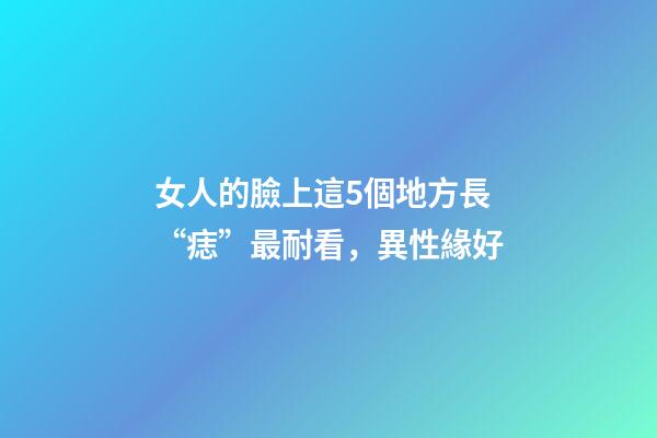 女人的臉上這5個地方長“痣”最耐看，異性緣好