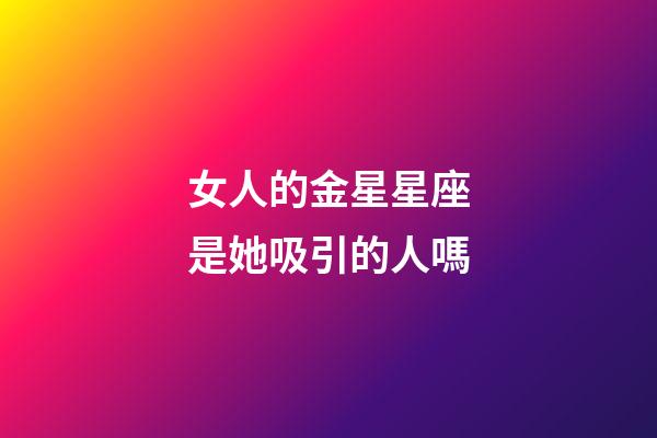 女人的金星星座是她吸引的人嗎-第1張-星座運勢-玄機派