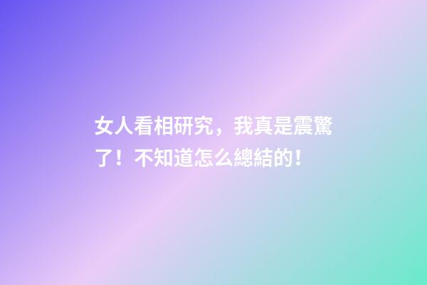 女人看相研究，我真是震驚了！不知道怎么總結的！