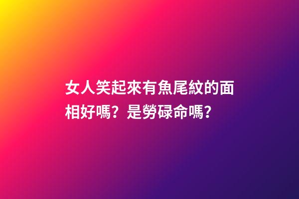 女人笑起來有魚尾紋的面相好嗎？是勞碌命嗎？