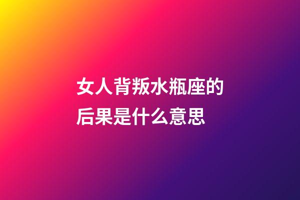 女人背叛水瓶座的后果是什么意思-第1張-星座運勢-玄機派