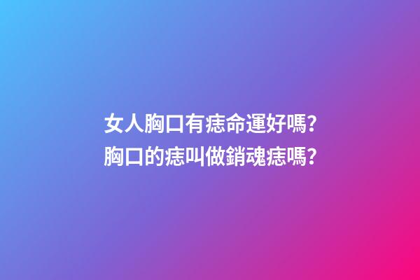 女人胸口有痣命運好嗎？胸口的痣叫做銷魂痣嗎？