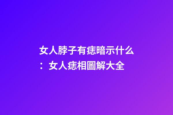 女人脖子有痣暗示什么：女人痣相圖解大全