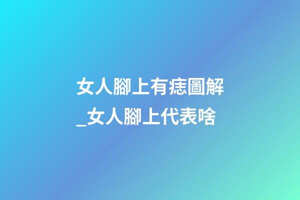 女人腳上有痣圖解_女人腳上代表啥