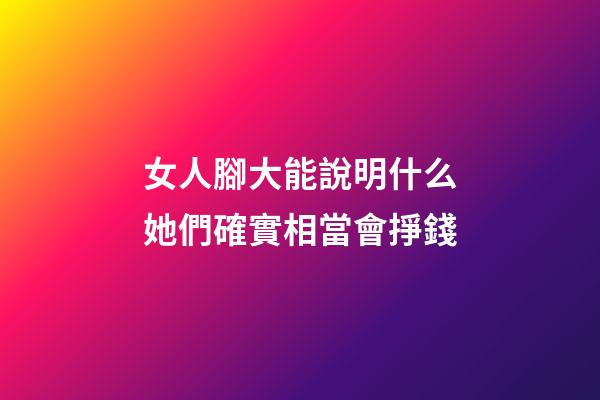 女人腳大能說明什么?她們確實相當會掙錢