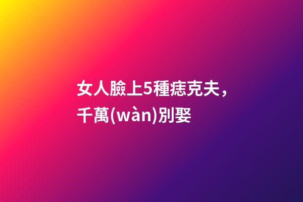 女人臉上5種痣克夫，千萬(wàn)別娶