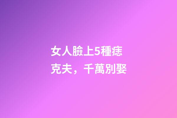女人臉上5種痣克夫，千萬別娶