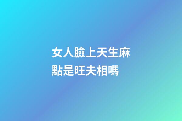 女人臉上天生麻點是旺夫相嗎