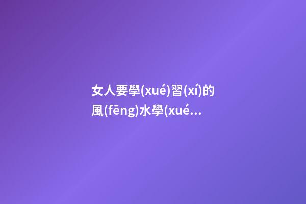 女人要學(xué)習(xí)的風(fēng)水學(xué)知識(shí)