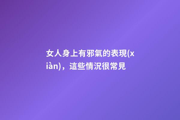 女人身上有邪氣的表現(xiàn)，這些情況很常見