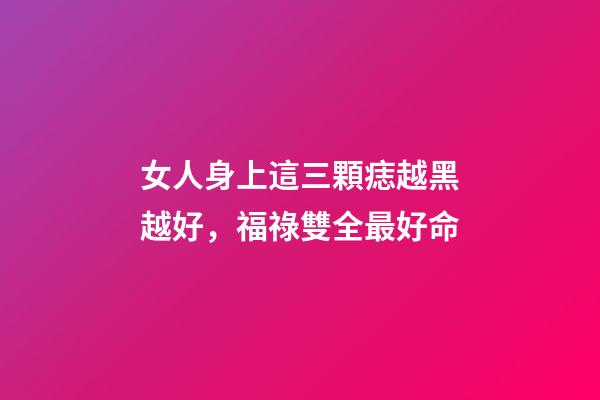 女人身上這三顆痣越黑越好，福祿雙全最好命