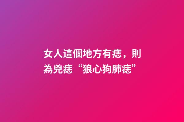 女人這個地方有痣，則為兇痣“狼心狗肺痣”