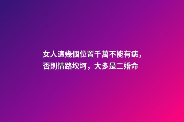 女人這幾個位置千萬不能有痣，否則情路坎坷，大多是二婚命