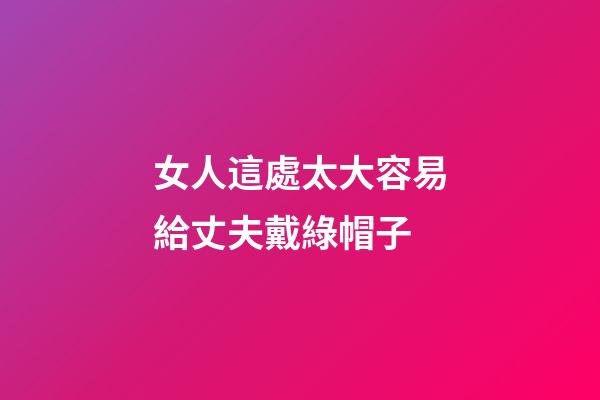 女人這處太大容易給丈夫戴綠帽子