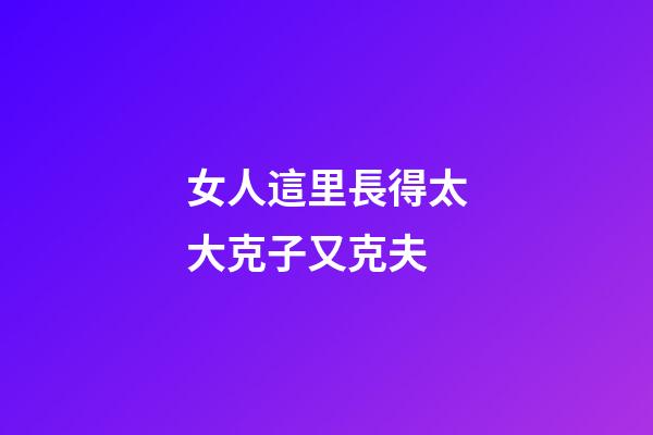 女人這里長得太大克子又克夫