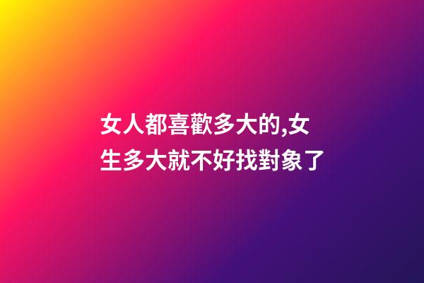 女人都喜歡多大的,女生多大就不好找對象了-第1張-觀點-玄機派