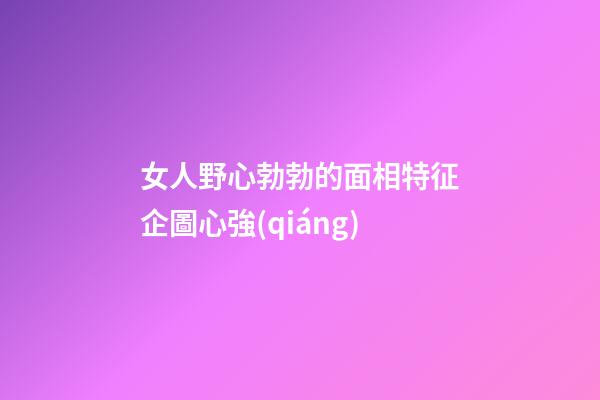 女人野心勃勃的面相特征企圖心強(qiáng)
