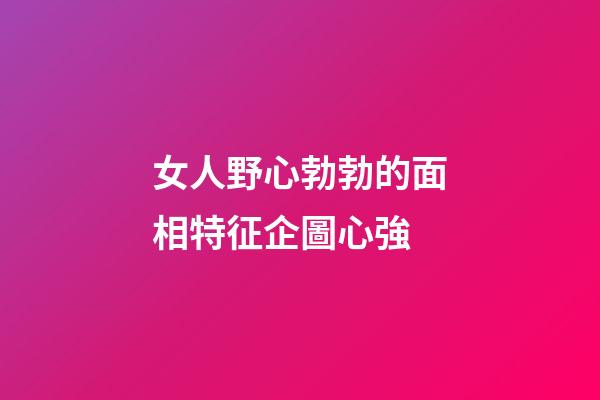 女人野心勃勃的面相特征企圖心強