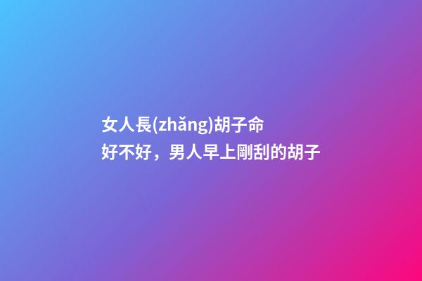 女人長(zhǎng)胡子命好不好，男人早上剛刮的胡子
