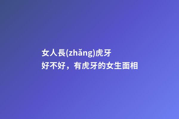 女人長(zhǎng)虎牙好不好，有虎牙的女生面相