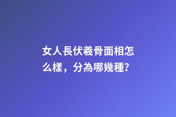 女人長伏羲骨面相怎么樣，分為哪幾種？