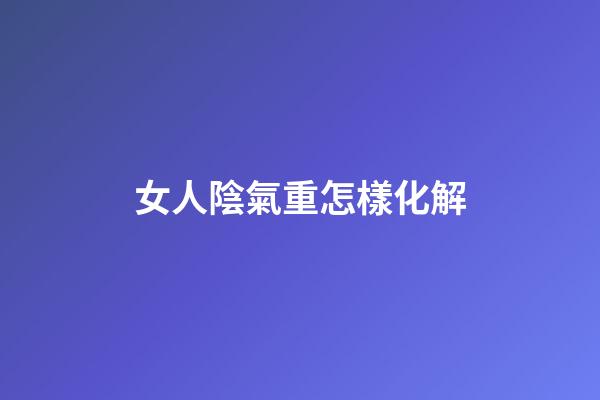 女人陰氣重怎樣化解