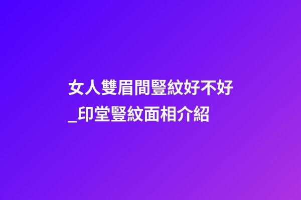 女人雙眉間豎紋好不好_印堂豎紋面相介紹