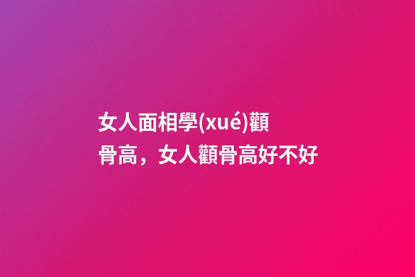 女人面相學(xué)顴骨高，女人顴骨高好不好