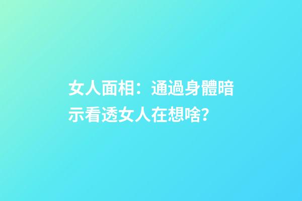 女人面相：通過身體暗示看透女人在想啥？