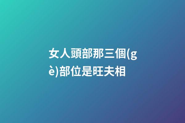 女人頭部那三個(gè)部位是旺夫相