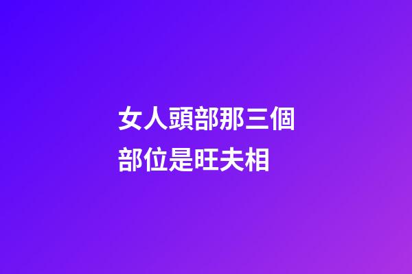女人頭部那三個部位是旺夫相