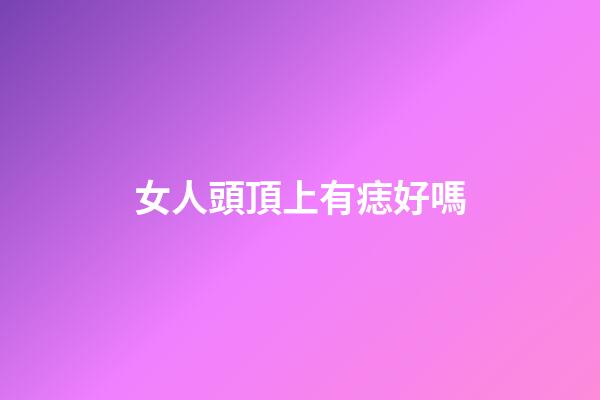 女人頭頂上有痣好嗎