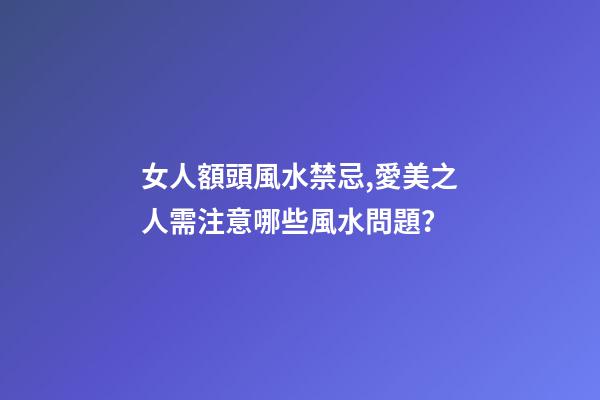 女人額頭風水禁忌,愛美之人需注意哪些風水問題？