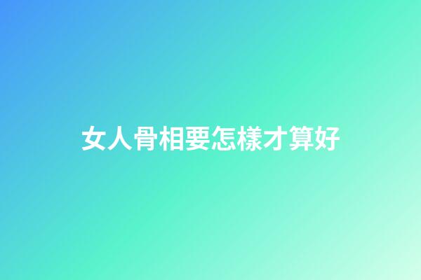 女人骨相要怎樣才算好