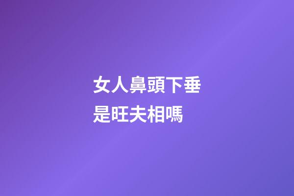 女人鼻頭下垂是旺夫相嗎
