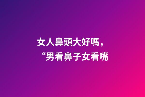 女人鼻頭大好嗎，“男看鼻子女看嘴-第1張-觀點-玄機派