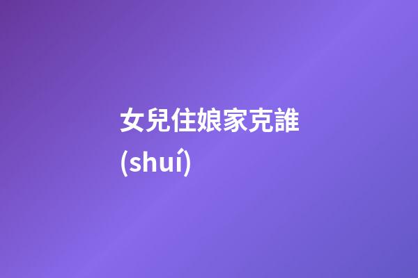 女兒住娘家克誰(shuí)?