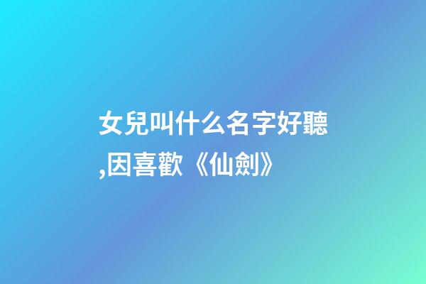 女兒叫什么名字好聽,因喜歡《仙劍》-第1張-觀點-玄機派