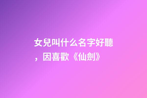 女兒叫什么名字好聽，因喜歡《仙劍》-第1張-觀點-玄機派