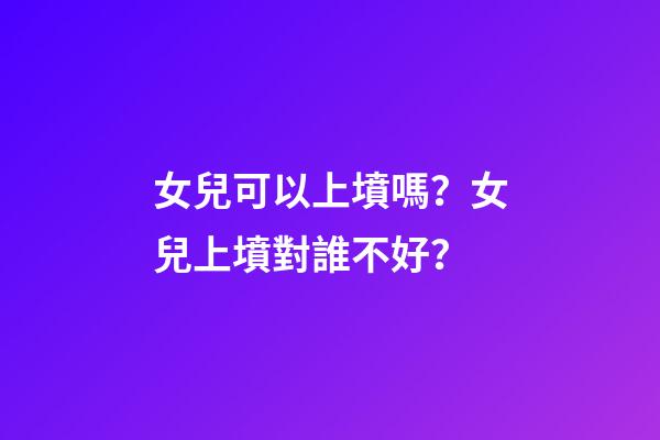女兒可以上墳嗎？女兒上墳對誰不好？