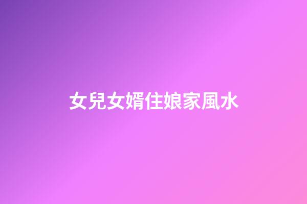 女兒女婿住娘家風水