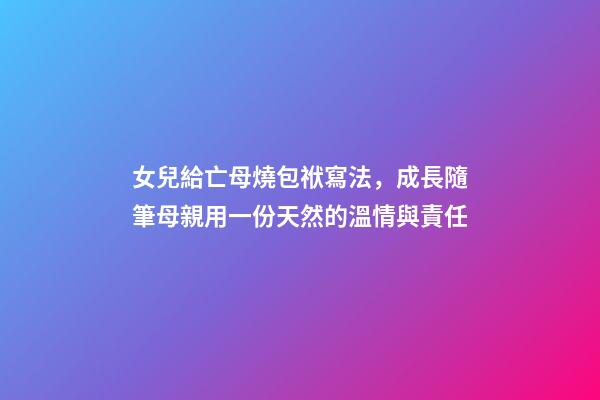 女兒給亡母燒包袱寫法，成長隨筆母親用一份天然的溫情與責任-第1張-觀點-玄機派