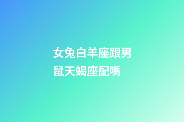 女兔白羊座跟男鼠天蝎座配嗎-第1張-星座運勢-玄機派