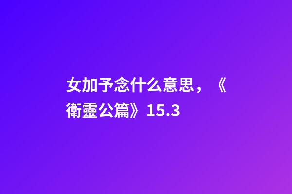 女加予念什么意思，《衛靈公篇》15.3-第1張-觀點-玄機派