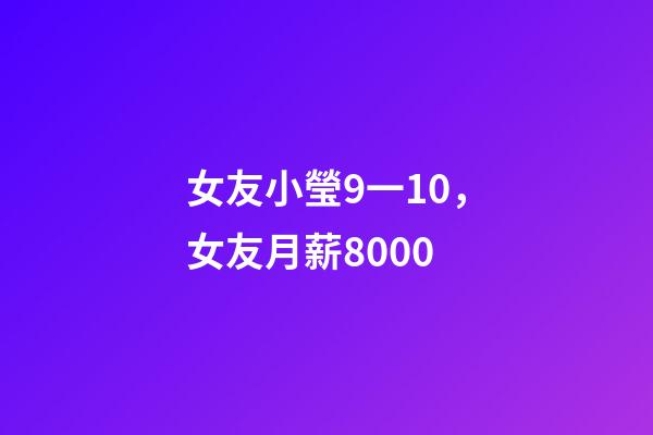 女友小瑩9一10，女友月薪8000